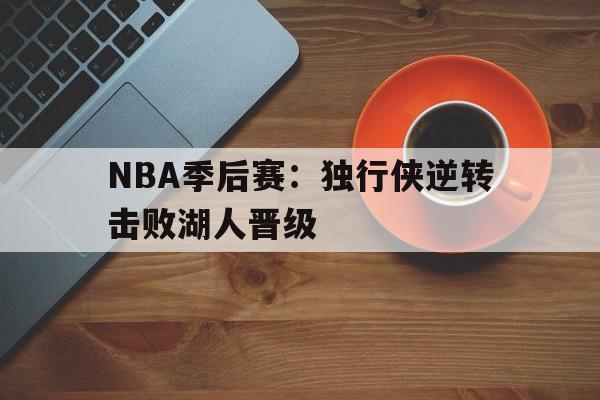 半岛体育入口-nba季后赛独行侠vs快船g6全场回放